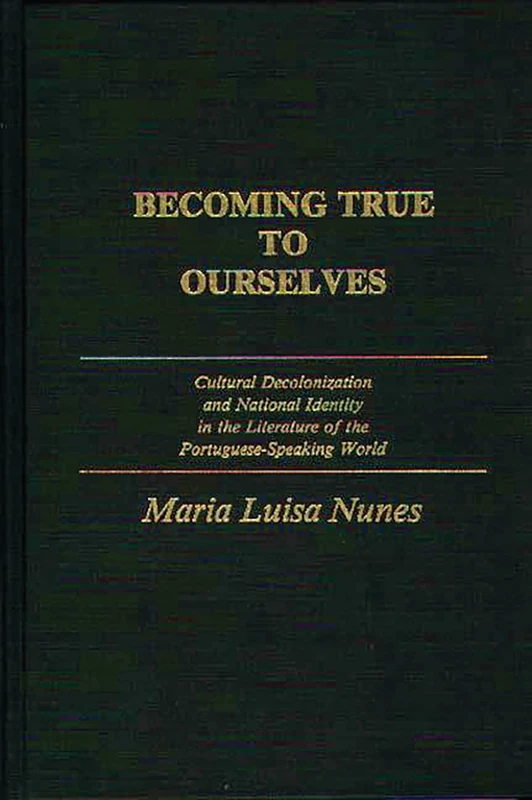 Becoming True to Ourselves: Cultural Decolonization and National Identity in the Literature of the Portuguese-Speaking World: 22 (Contributions to the Study of World Literature)