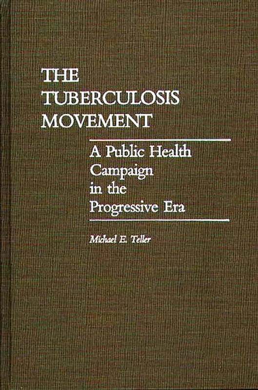 The Tuberculosis Movement: A Public Health Campaign in the Progressive Era: 22 (Contributions in Medical Studies)