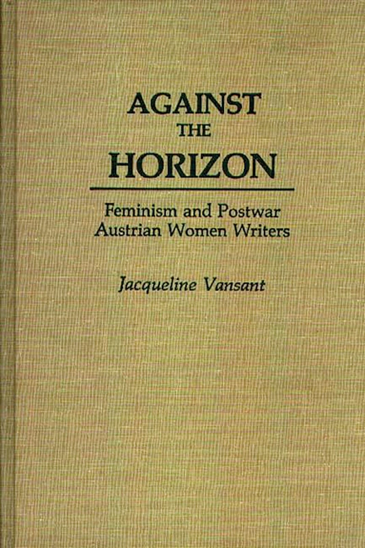 Against the Horizon: Feminism and Postwar Austrian Women Writers: 92 (Contributions in Women's Studies)