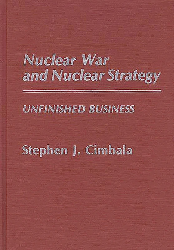 Nuclear War and Nuclear Strategy: Unfinished Business: 68 (Contributions in Military Studies)