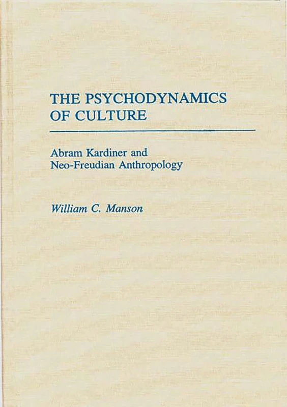 The Psychodynamics of Culture: Abram Kardiner and Neo-Freudian Anthropology: 3 (Contributions to the Study of Anthropology)
