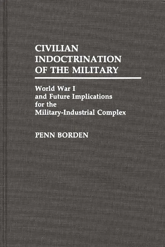 Civilian Indoctrination of the Military: World War I and Future Implications for the Military-Industrial Complex: 80 (Contributions in Military Studies)
