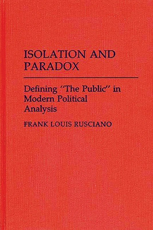 Isolation and Paradox: Defining The Public in Modern Political Analysis: 233 (Contributions in Political Science)