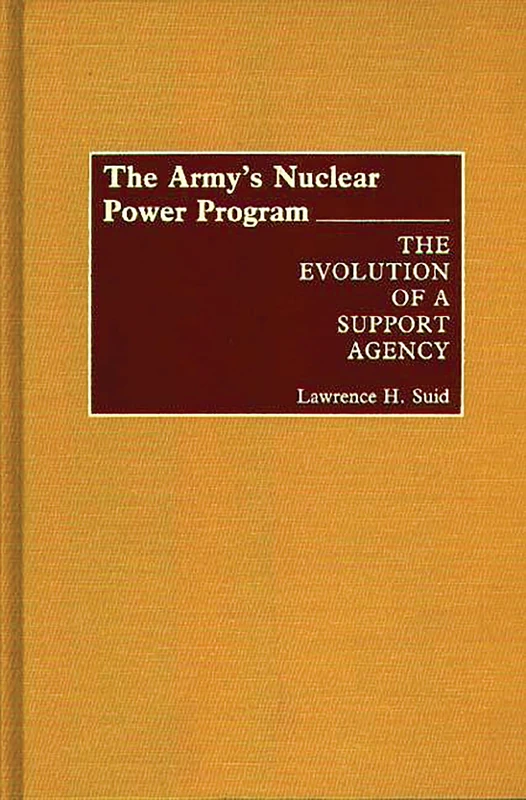 The Army's Nuclear Power Program: The Evolution of a Support Agency: 98 (Contributions in Military Studies)