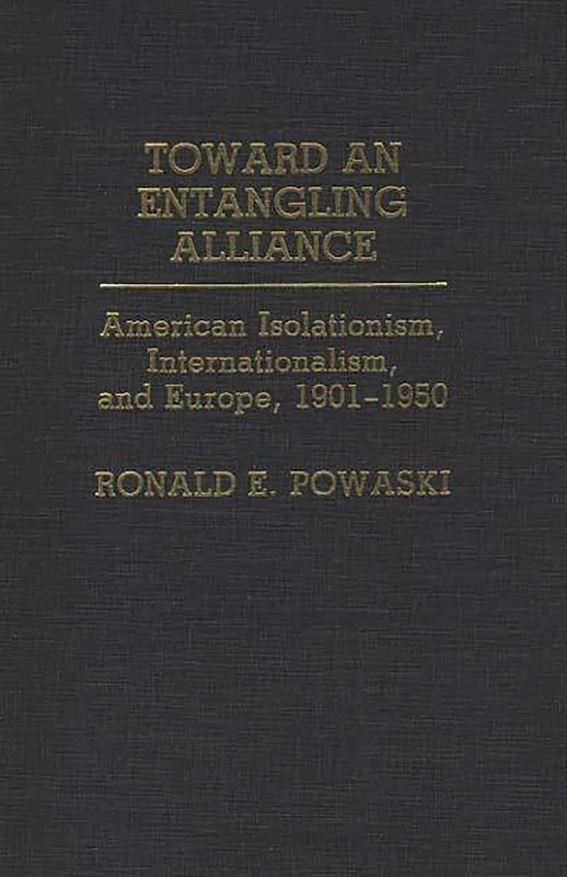 Toward an Entangling Alliance: American Isolationism, Internationalism, and Europe, 1901-1950: 22 (Contributions to the Study of World History)