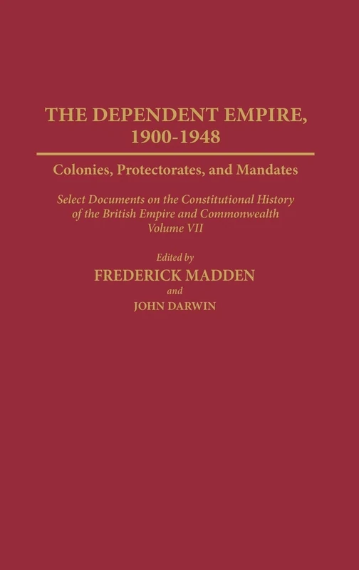 The Dependent Empire, 1900-1948: Colonies, Protectorates, and Mandates Select Documents on the Constitutional History of the British Empire and ... Volume VII: 7 (Documents in Imperial History)