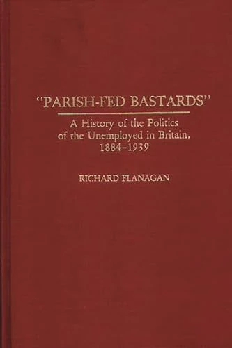 Parish-Fed Bastards: A History of the Politics of the Unemployed in Britain, 1884-1939: 37 (Contributions in Labor Studies)