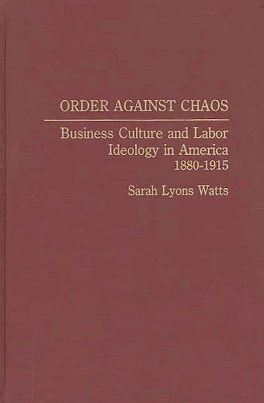 Order Against Chaos: Business Culture and Labor Ideology in America, 1880-1915: 32 (Contributions in Labor Studies)