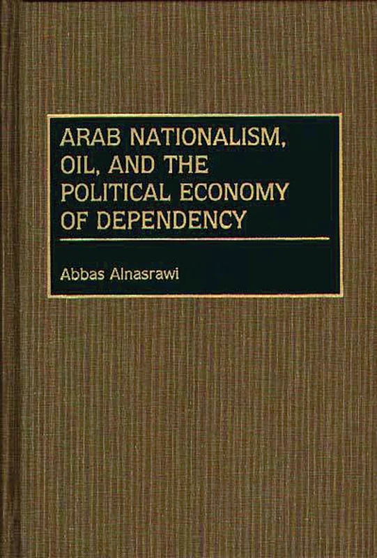 Arab Nationalism, Oil, and the Political Economy of Dependency: 120 (Contributions in Economics and Economic History)