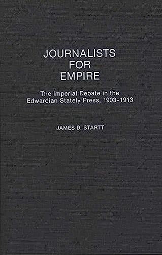 Journalists for Empire: The Imperial Debate in the Edwardian Stately Press, 1903-1913: 29 (Contributions in Comparative Colonial Studies)