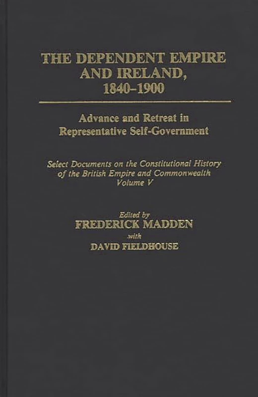 The Dependent Empire and Ireland, 1840-1900: Advance and Retreat in Representative Self-Government Select Documents on the Constitutional History of ... V: 5 (Documents in Imperial History)