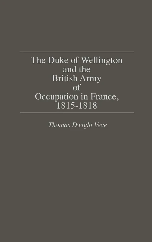 The Duke of Wellington and the British Army of Occupation in France, 1815-1818: 114 (Contributions in Military Studies)