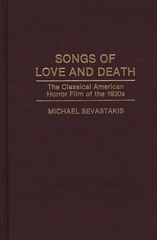 Songs of Love and Death: The Classical American Horror Film of the 1930s: 37 (Contributions to the Study of Popular Culture)