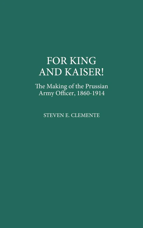 For King and Kaiser!: The Making of the Prussian Army Officer, 1860-1914: 123 (Contributions in Military Studies)