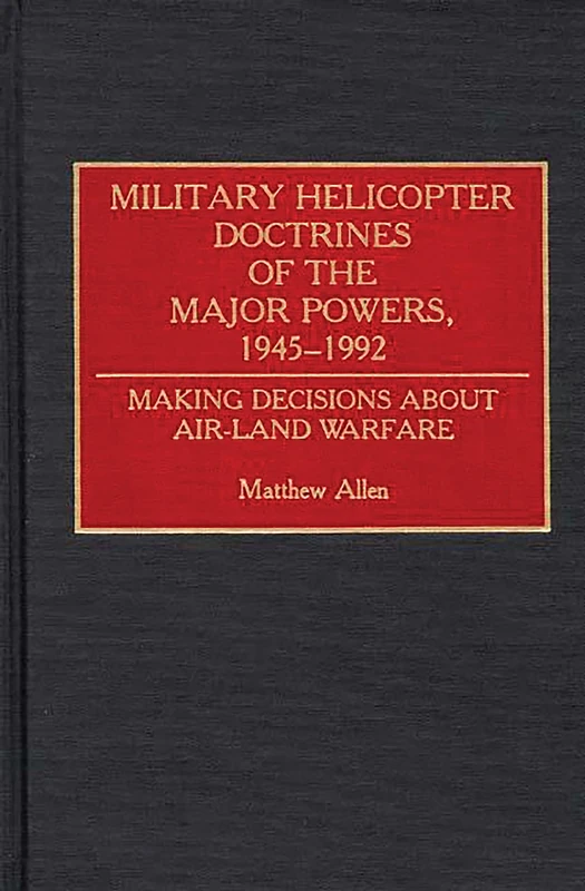 Military Helicopter Doctrines of the Major Powers, 1945-1992: Making Decisions about Air-Land Warfare: 137 (Contributions in Military Studies)