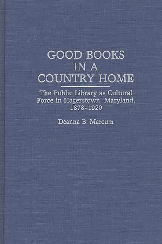 Good Books in a Country Home: The Public Library as Cultural Force in Hagerstown, Maryland, 1878-1920: 79 (Contributions in Librarianship and Information Science)