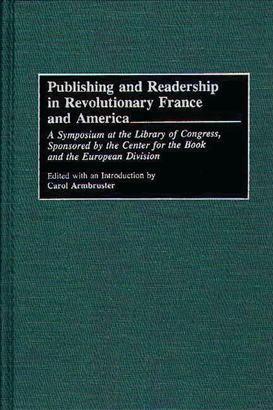 Publishing and Readership in Revolutionary France and America: A Symposium at the Library of Congress, Sponsored by the Center for the Book and the European Division: 4 (Beta Phi Mu Monograph)
