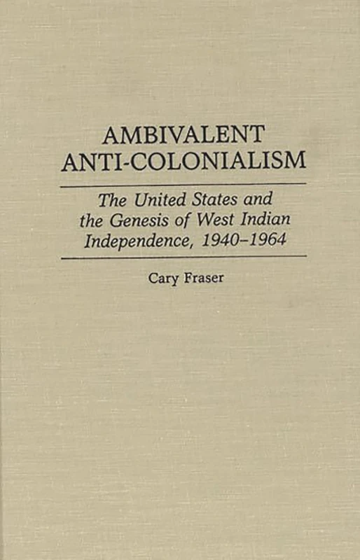 Ambivalent Anti-Colonialism: The United States and the Genesis of West Indian Independence, 1940-1964: 3 (Contributions in Latin American Studies)