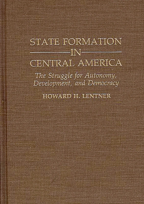 State Formation in Central America: The Struggle for Autonomy, Development, and Democracy: 2 (Contributions in Latin American Studies)