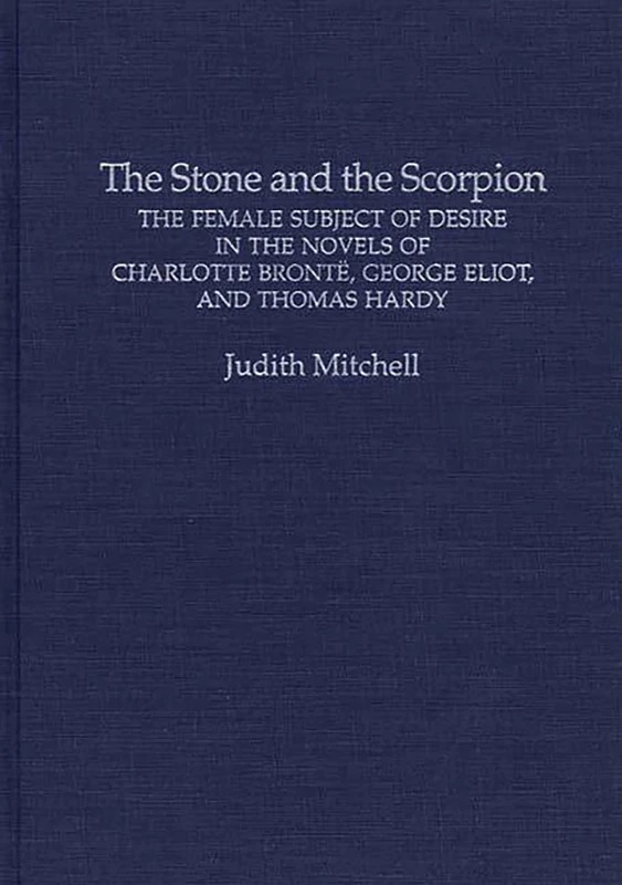 The Stone and the Scorpion: The Female Subject of Desire in the Novels of Charlotte Bronte, George Eliot, and Thomas Hardy (Contributions in Women's Studies)