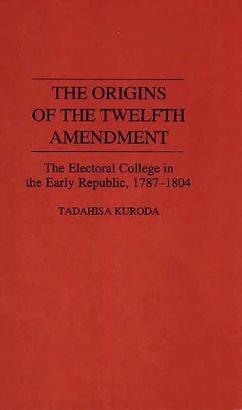 The Origins of the Twelfth Amendment: The Electoral College in the Early Republic, 1787-1804: 0344 (Contributions in Political Science)