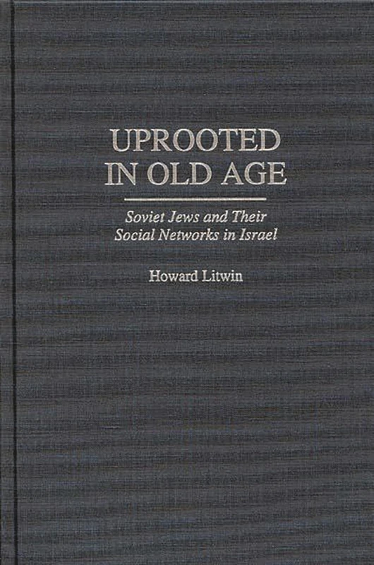 Uprooted in Old Age: Soviet Jews and Their Social Networks in Israel: 0025 (Contributions to the Study of Aging)