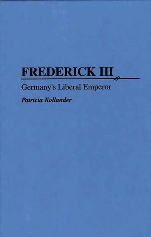 Frederick III: Germany's Liberal Emperor: 50 (Contributions to the Study of World History)