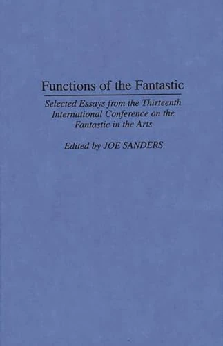 Functions of the Fantastic: Selected Essays from the Thirteenth International Conference on the Fantastic in the Arts: 65 (Contributions to the Study of Science Fiction and Fantasy)