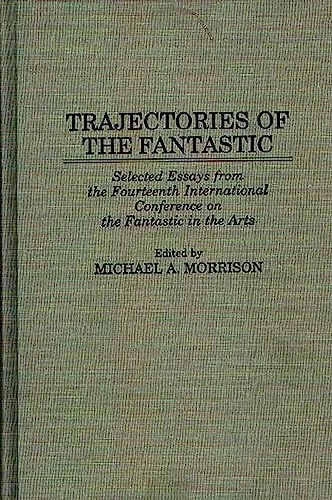 Trajectories of the Fantastic: Selected Essays from the Fourteenth International Conference on the Fantastic in the Arts: 70 (Contributions to the Study of Science Fiction & Fantasy)