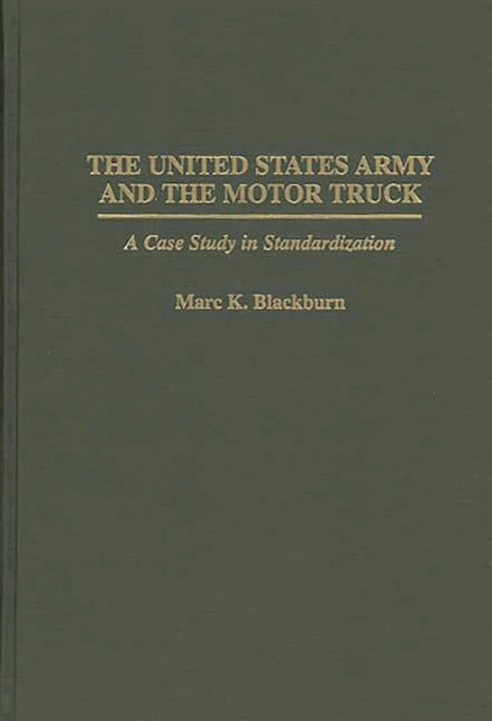 The United States Army and the Motor Truck: A Case Study in Standardization: 163 (Contributions in Military Studies)