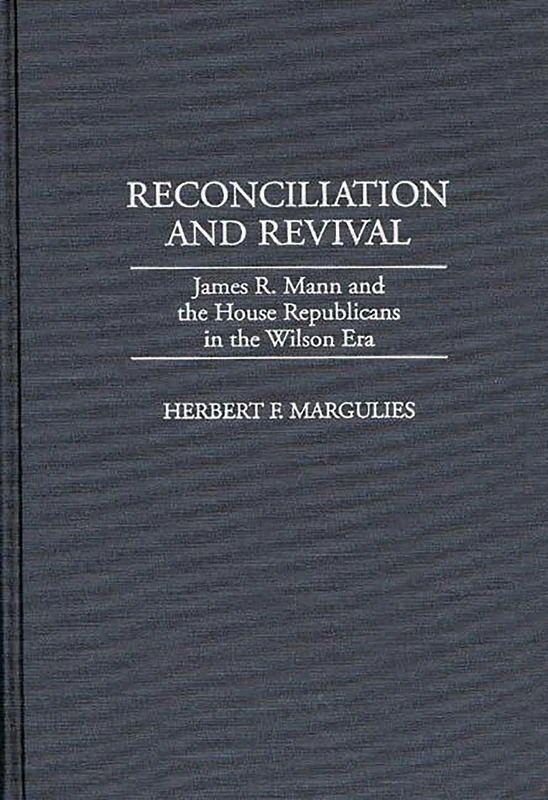 Reconciliation and Revival: James R. Mann and the House Republicans in the Wilson Era: 166 (Contributions in American History)