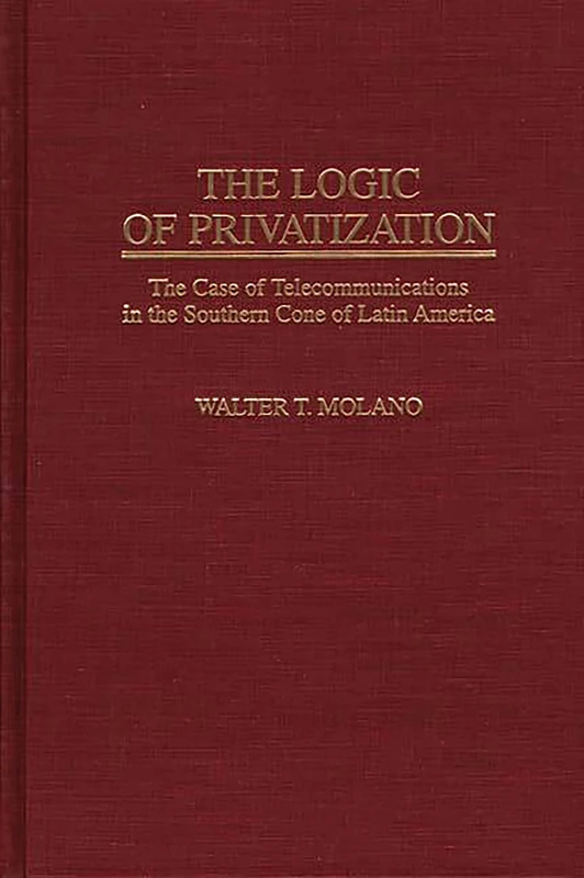 The Logic of Privatization: The Case of Telecommunications in the Southern Cone of Latin America: 182 (Contributions in Economics and Economic History)