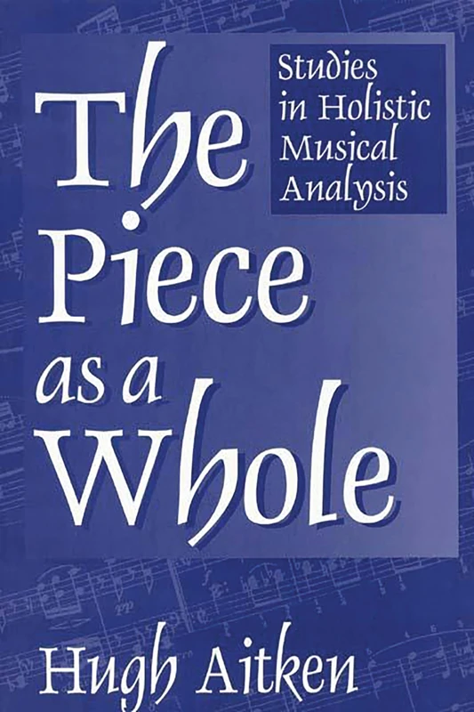 The Piece as a Whole: Studies in Holistic Musical Analysis: 45 (Contributions to the Study of Music and Dance)