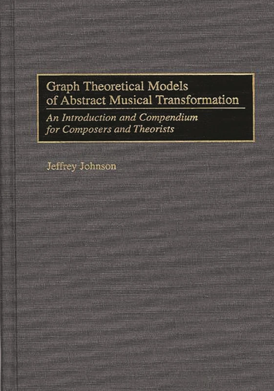 Graph Theoretical Models of Abstract Musical Transformation: An Introduction and Compendium for Composers and Theorists: 62 (Music Reference Collection)