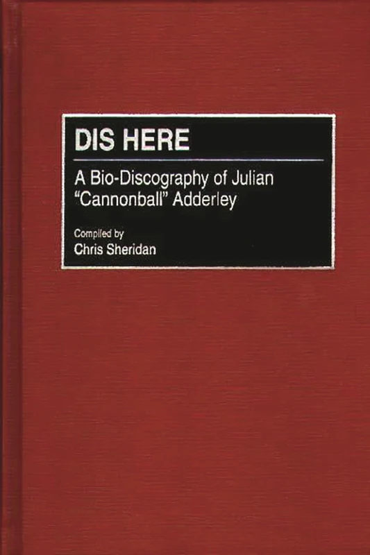 Dis Here: A Bio-Discography of Julian Cannonball Adderley (Discographies: Association for Recorded Sound Collections Discographic Reference)