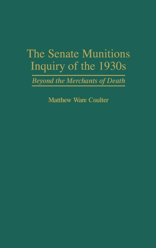 The Senate Munitions Inquiry of the 1930s: Beyond the Merchants of Death: 177 (Contributions in American History)