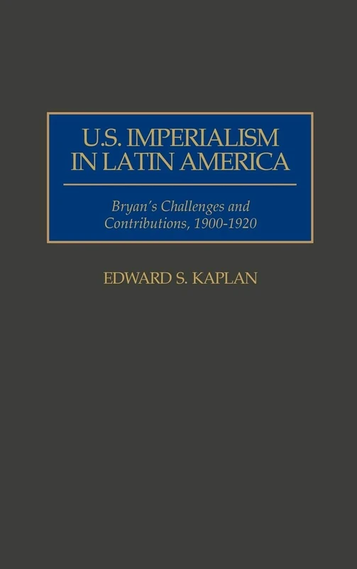 U.S. Imperialism in Latin America: Bryan's Challenges and Contributions, 1900-1920: 35 (Contributions in Comparative Colonial Studies)