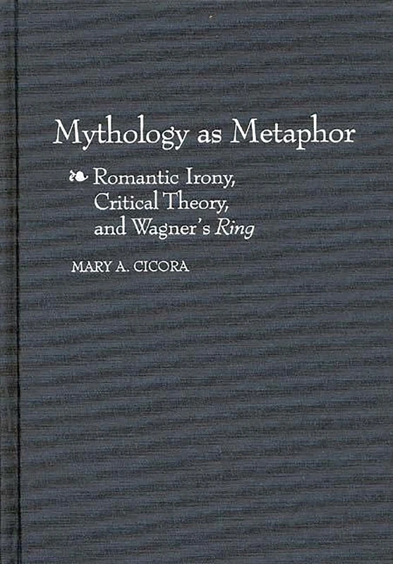 Mythology as Metaphor: Romantic Irony, Critical Theory, and Wagner's URing: 46 (Contributions to the Study of Music and Dance)
