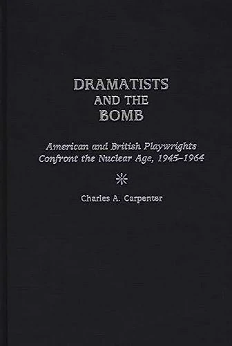 Dramatists and the Bomb: American and British Playwrights Confront the Nuclear Age, 1945-1964: 91 (Contributions in Drama and Theatre Studies)