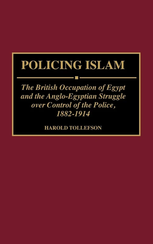 Policing Islam: The British Occupation of Egypt and the Anglo-Egyptian Struggle over Control of the Police, 1882-1914: 38 (Contributions in Comparative Colonial Studies)