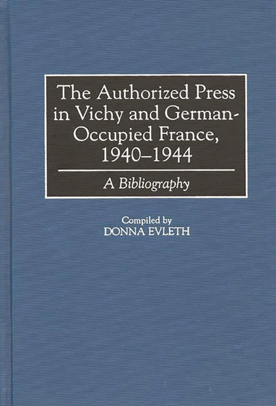The Authorized Press in Vichy and German-Occupied France, 1940-1944: A Bibliography: 48 (Bibliographies and Indexes in World History)