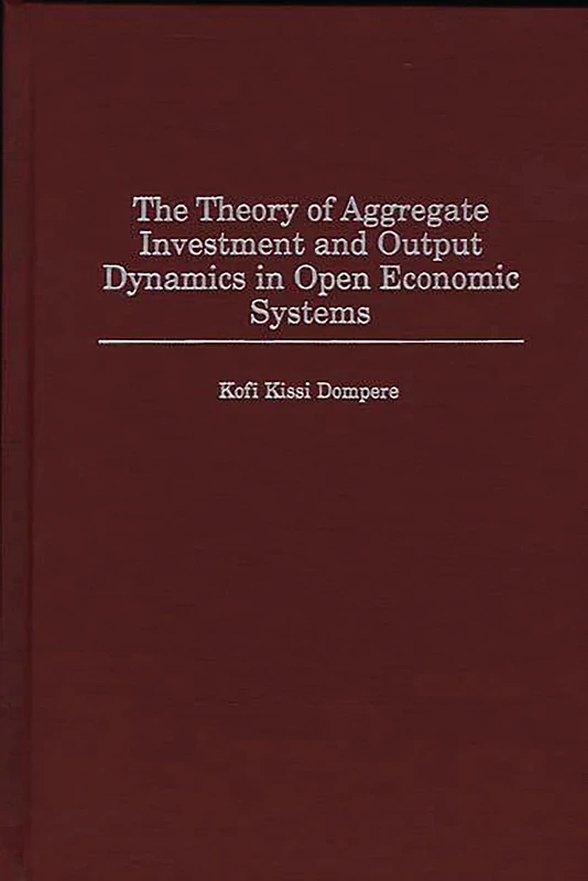 The Theory of Aggregate Investment and Output Dynamics in Open Economic Systems: 0084-9235 (Contributions in Economics and Economic History)