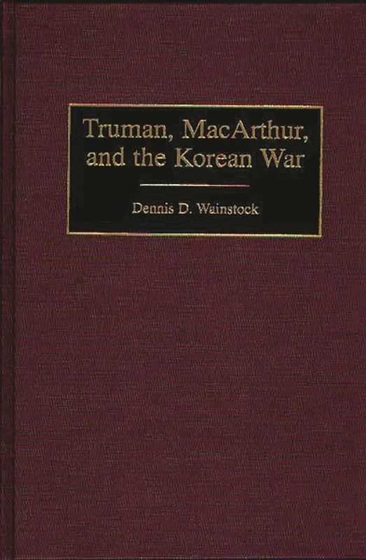 Truman, MacArthur, and the Korean War: 176 (Contributions in Military Studies)