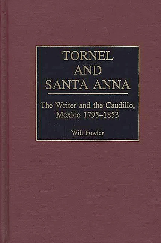 Tornel and Santa Anna: The Writer and the Caudillo, Mexico 1795-1853: 14 (Contributions in Latin American Studies)