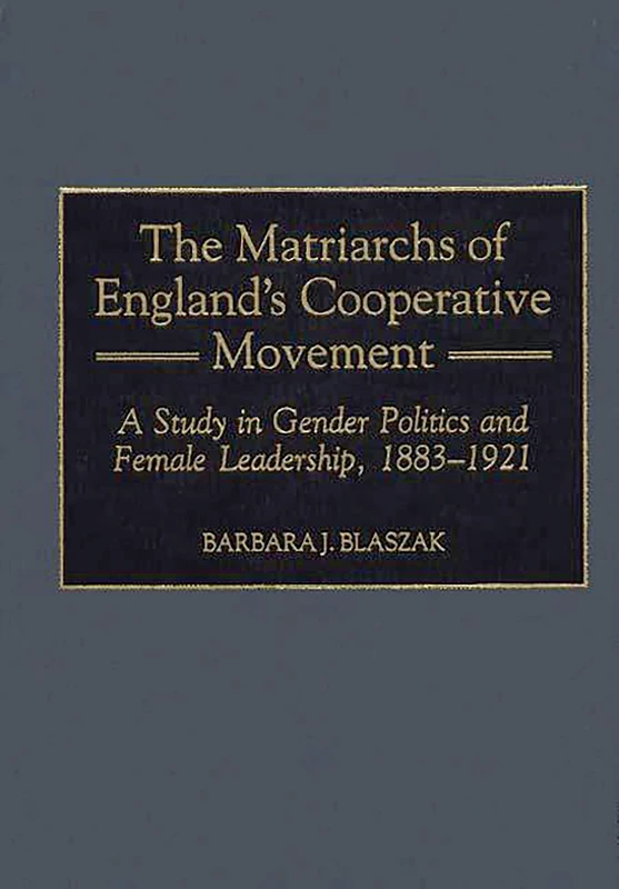 The Matriarchs of England's Cooperative Movement: A Study in Gender Politics and Female Leadership, 1883-1921: 56 (Contributions in Labor Studies)