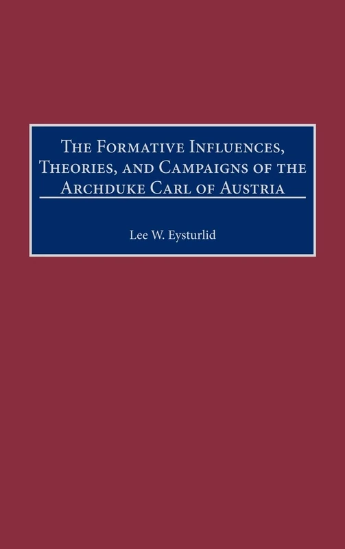 The Formative Influences, Theories, and Campaigns of the Archduke Carl of Austria: 202 (Contributions in Military Studies)