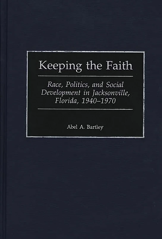 Keeping the Faith: Race, Politics, and Social Development in Jacksonville, Florida, 1940-1970: 184 (Contributions in American History)