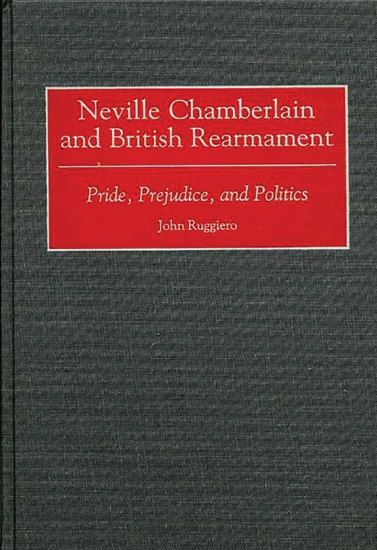 Neville Chamberlain and British Rearmament: Pride, Prejudice, and Politics: 71 (Contributions to the Study of World History)