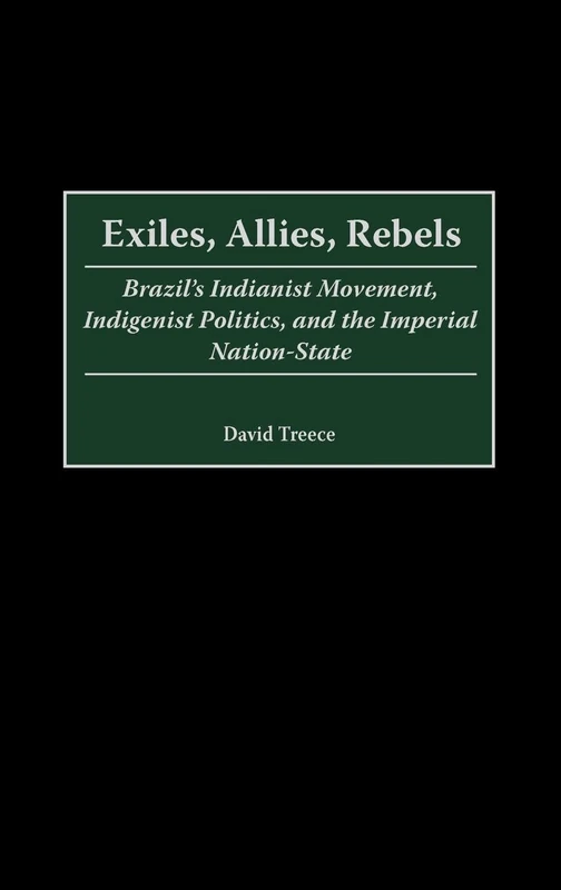 Exiles, Allies, Rebels: Brazil's Indianist Movement, Indigenist Politics, and the Imperial Nation-State: 16 (Contributions in Latin American Studies)