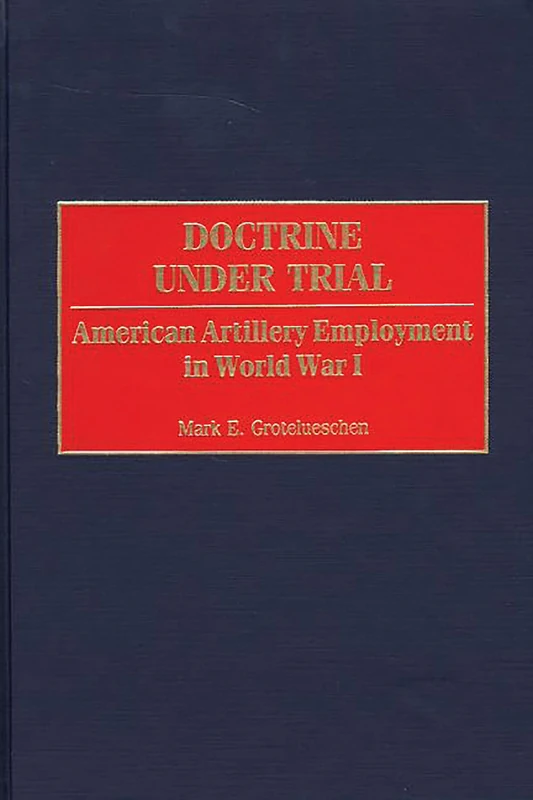 Doctrine Under Trial: American Artillery Employment in World War I: 203 (Contributions in Military Studies)